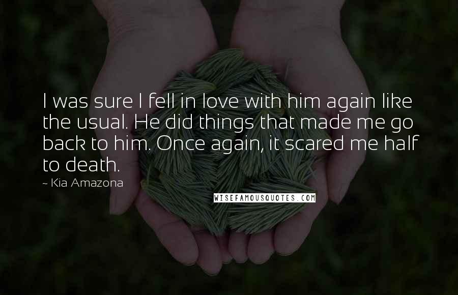 Kia Amazona Quotes: I was sure I fell in love with him again like the usual. He did things that made me go back to him. Once again, it scared me half to death.