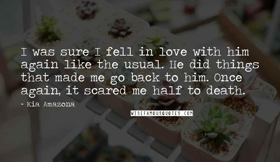 Kia Amazona Quotes: I was sure I fell in love with him again like the usual. He did things that made me go back to him. Once again, it scared me half to death.