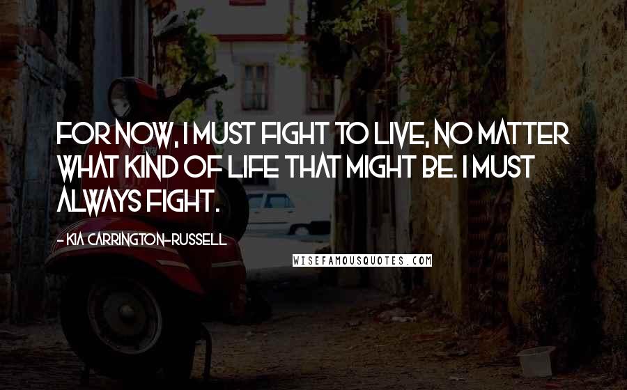 Kia Carrington-Russell Quotes: For now, I must fight to live, no matter what kind of life that might be. I must always fight.