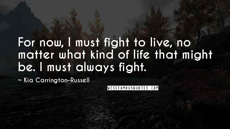 Kia Carrington-Russell Quotes: For now, I must fight to live, no matter what kind of life that might be. I must always fight.