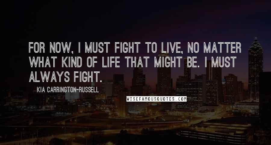 Kia Carrington-Russell Quotes: For now, I must fight to live, no matter what kind of life that might be. I must always fight.