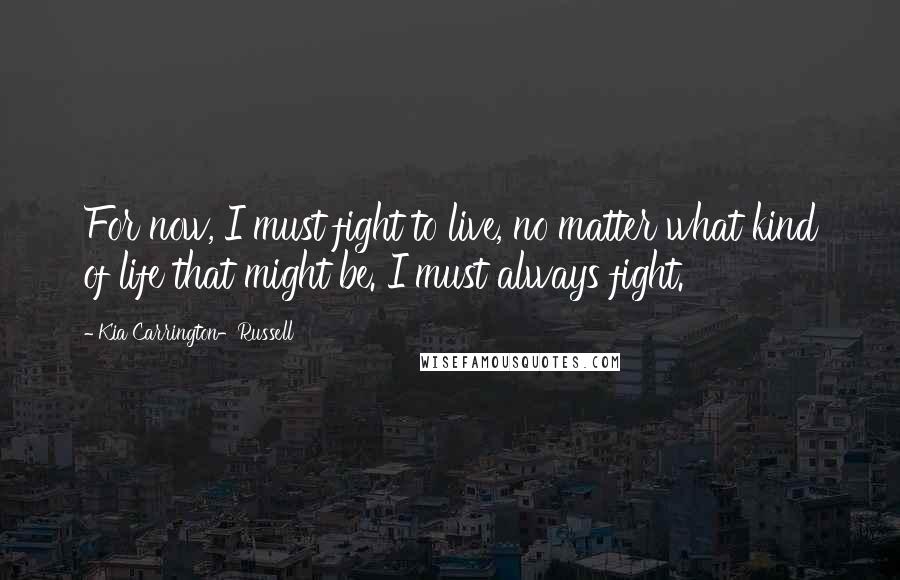 Kia Carrington-Russell Quotes: For now, I must fight to live, no matter what kind of life that might be. I must always fight.