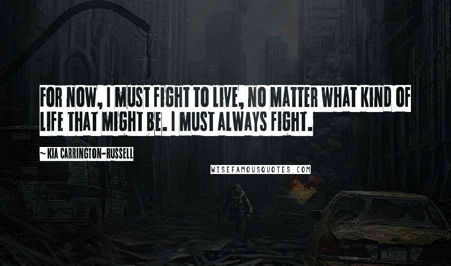 Kia Carrington-Russell Quotes: For now, I must fight to live, no matter what kind of life that might be. I must always fight.