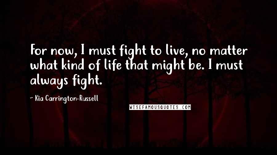 Kia Carrington-Russell Quotes: For now, I must fight to live, no matter what kind of life that might be. I must always fight.