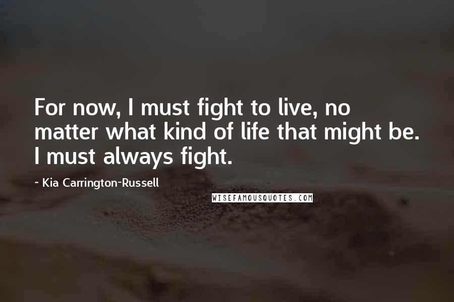 Kia Carrington-Russell Quotes: For now, I must fight to live, no matter what kind of life that might be. I must always fight.