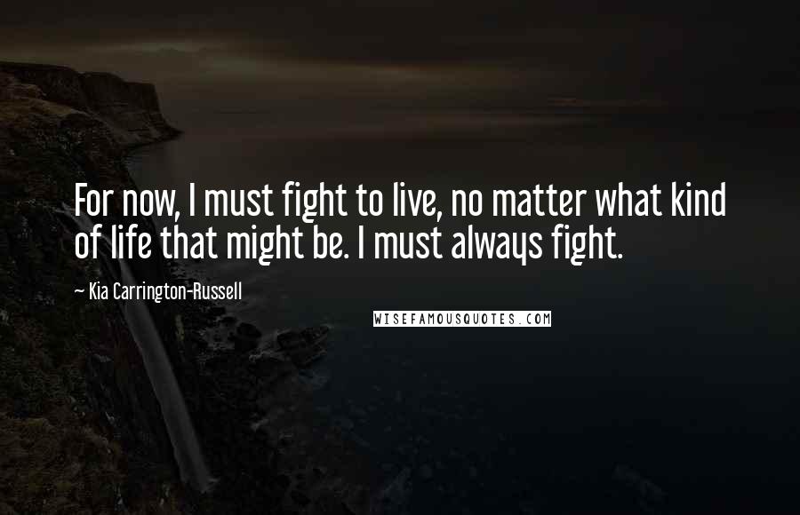 Kia Carrington-Russell Quotes: For now, I must fight to live, no matter what kind of life that might be. I must always fight.