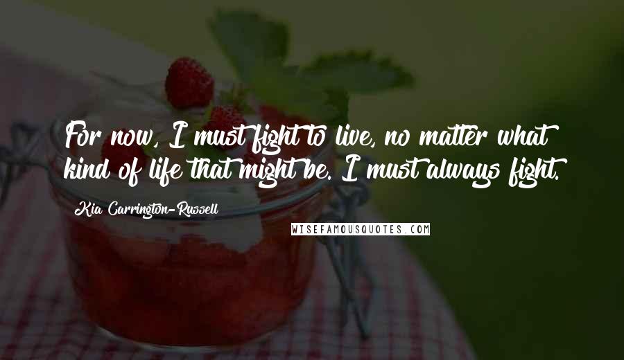Kia Carrington-Russell Quotes: For now, I must fight to live, no matter what kind of life that might be. I must always fight.