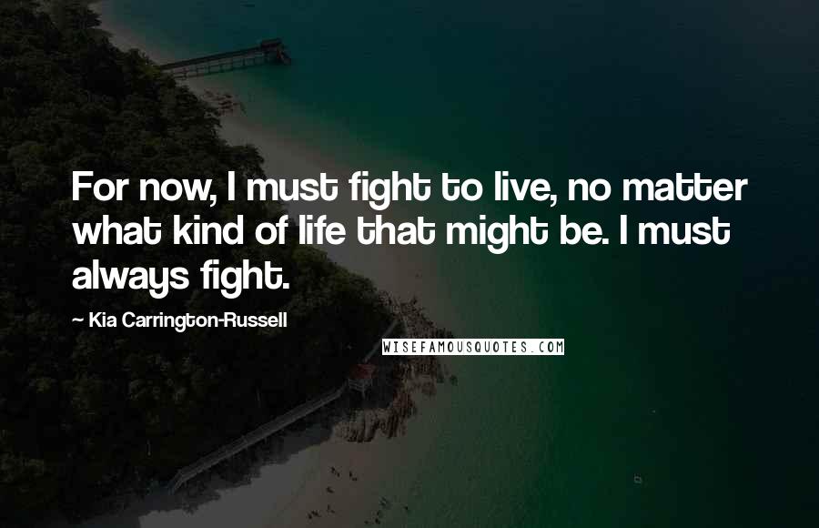 Kia Carrington-Russell Quotes: For now, I must fight to live, no matter what kind of life that might be. I must always fight.