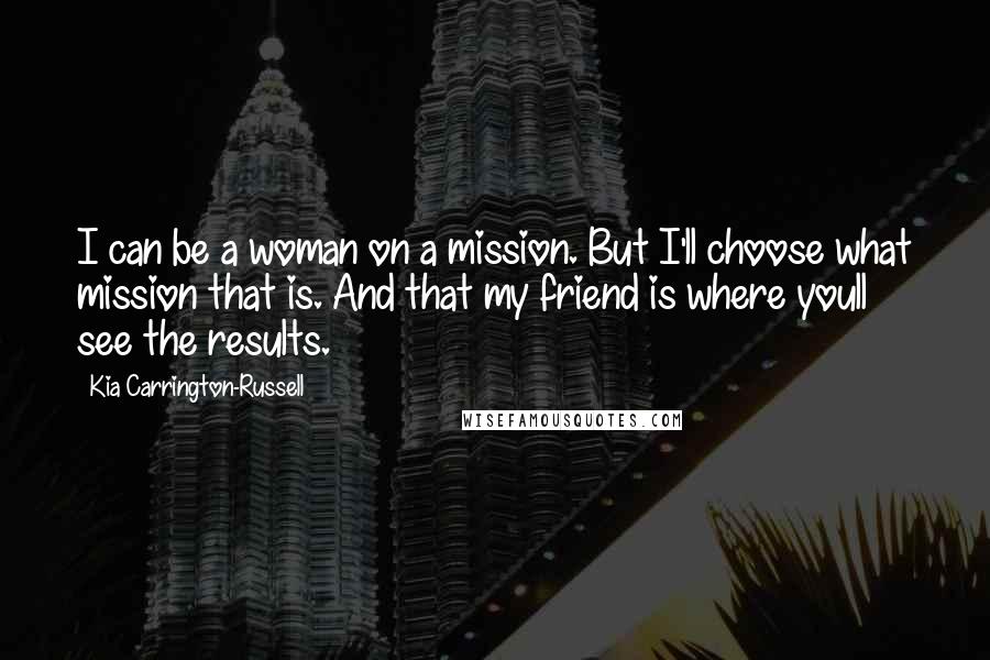 Kia Carrington-Russell Quotes: I can be a woman on a mission. But I'll choose what mission that is. And that my friend is where youll see the results.