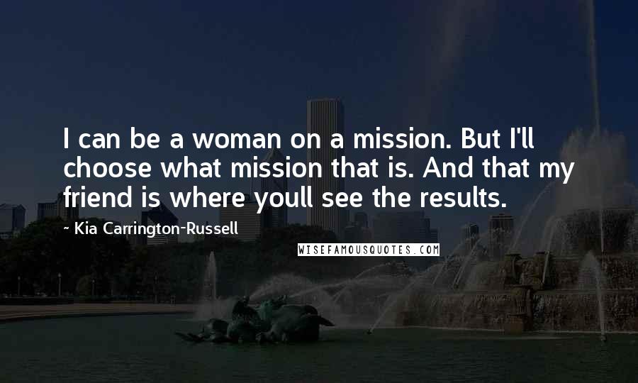 Kia Carrington-Russell Quotes: I can be a woman on a mission. But I'll choose what mission that is. And that my friend is where youll see the results.