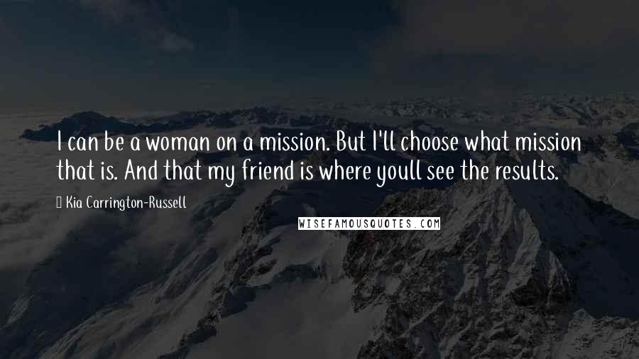 Kia Carrington-Russell Quotes: I can be a woman on a mission. But I'll choose what mission that is. And that my friend is where youll see the results.