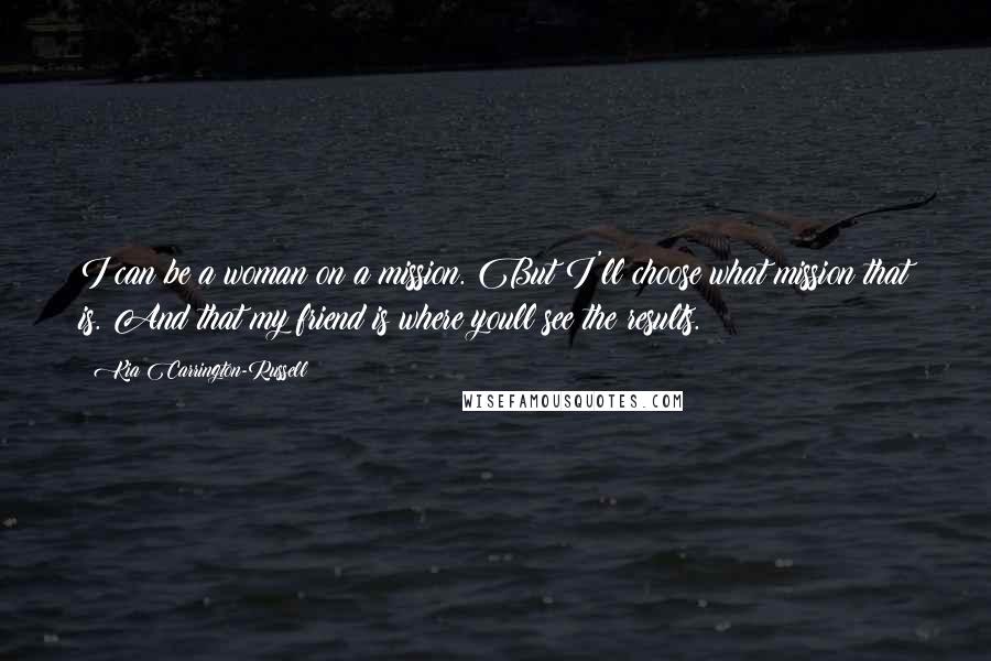 Kia Carrington-Russell Quotes: I can be a woman on a mission. But I'll choose what mission that is. And that my friend is where youll see the results.