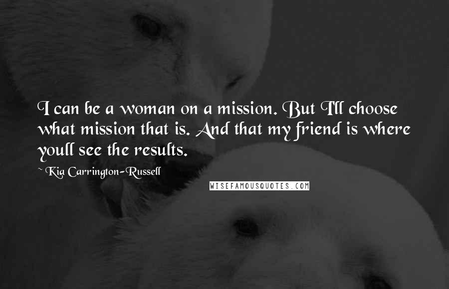 Kia Carrington-Russell Quotes: I can be a woman on a mission. But I'll choose what mission that is. And that my friend is where youll see the results.