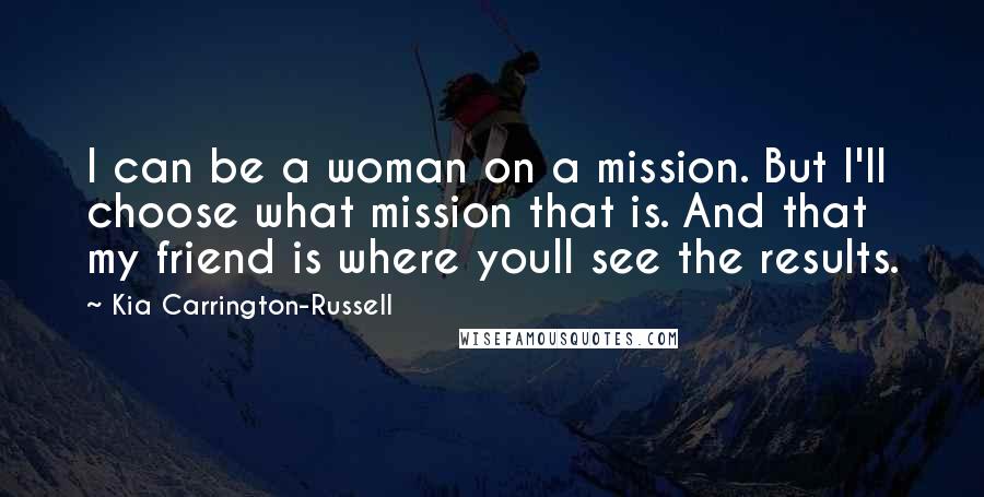 Kia Carrington-Russell Quotes: I can be a woman on a mission. But I'll choose what mission that is. And that my friend is where youll see the results.