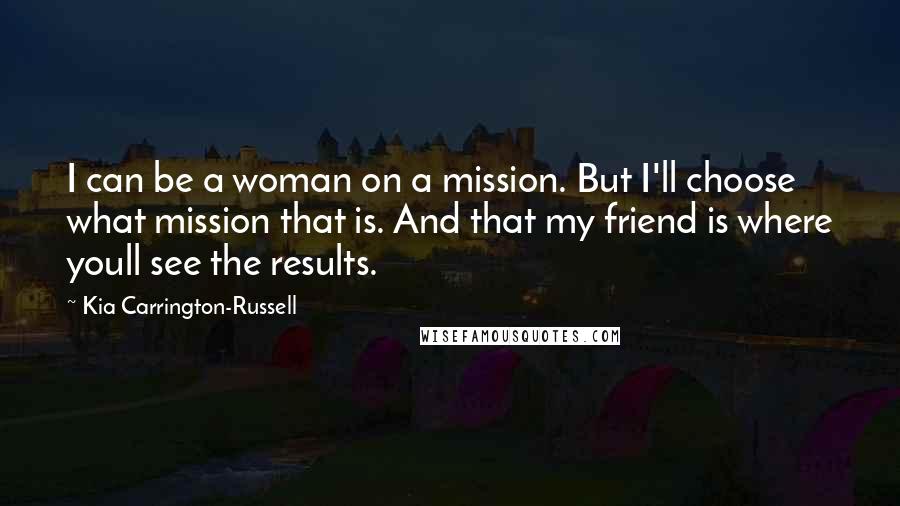 Kia Carrington-Russell Quotes: I can be a woman on a mission. But I'll choose what mission that is. And that my friend is where youll see the results.