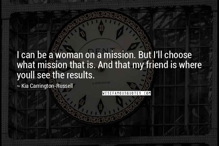 Kia Carrington-Russell Quotes: I can be a woman on a mission. But I'll choose what mission that is. And that my friend is where youll see the results.