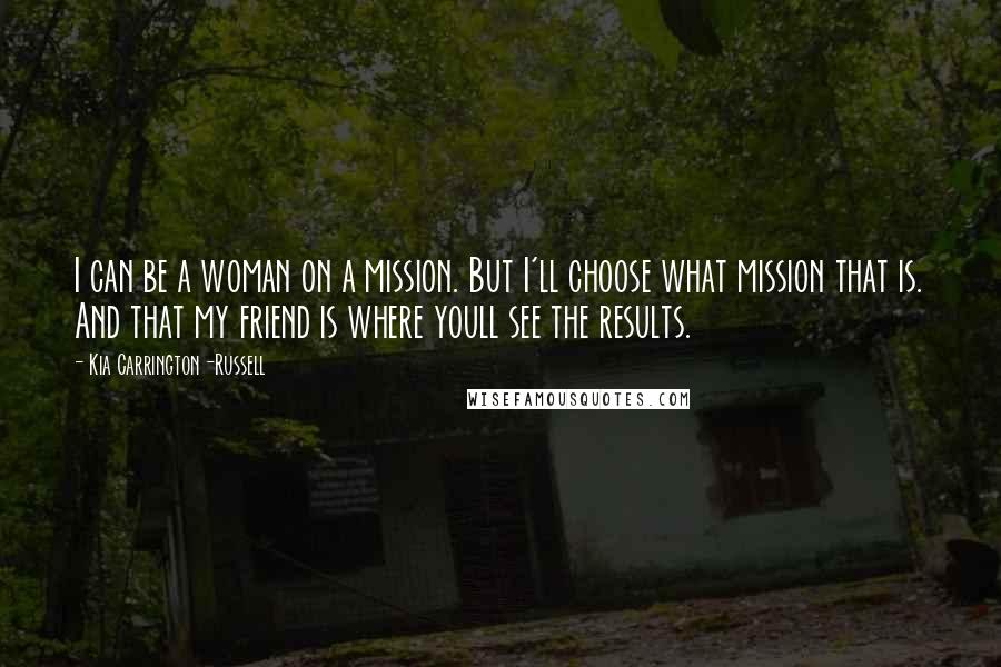 Kia Carrington-Russell Quotes: I can be a woman on a mission. But I'll choose what mission that is. And that my friend is where youll see the results.