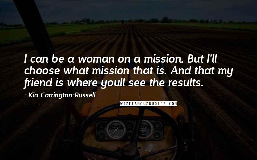 Kia Carrington-Russell Quotes: I can be a woman on a mission. But I'll choose what mission that is. And that my friend is where youll see the results.