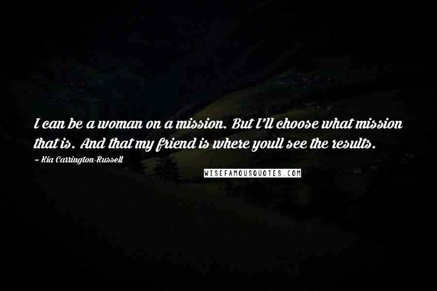 Kia Carrington-Russell Quotes: I can be a woman on a mission. But I'll choose what mission that is. And that my friend is where youll see the results.