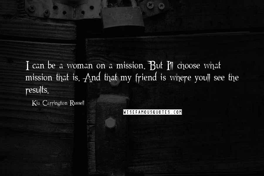 Kia Carrington-Russell Quotes: I can be a woman on a mission. But I'll choose what mission that is. And that my friend is where youll see the results.