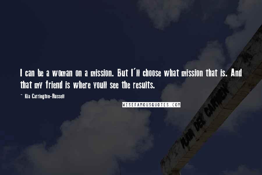 Kia Carrington-Russell Quotes: I can be a woman on a mission. But I'll choose what mission that is. And that my friend is where youll see the results.