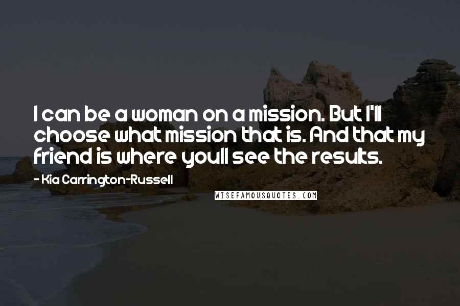 Kia Carrington-Russell Quotes: I can be a woman on a mission. But I'll choose what mission that is. And that my friend is where youll see the results.