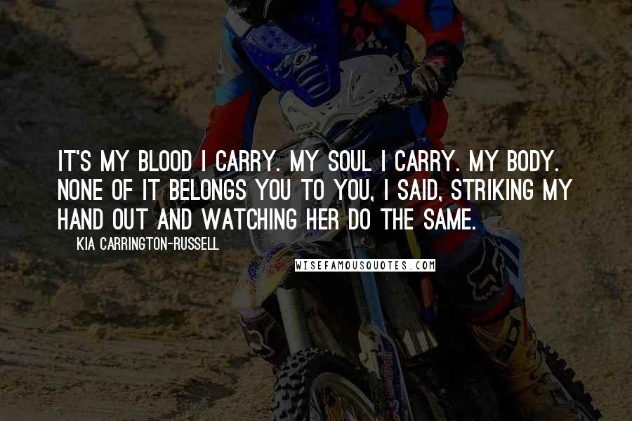 Kia Carrington-Russell Quotes: It's my blood I carry. My soul I carry. My body. None of it belongs you to you, I said, striking my hand out and watching her do the same.