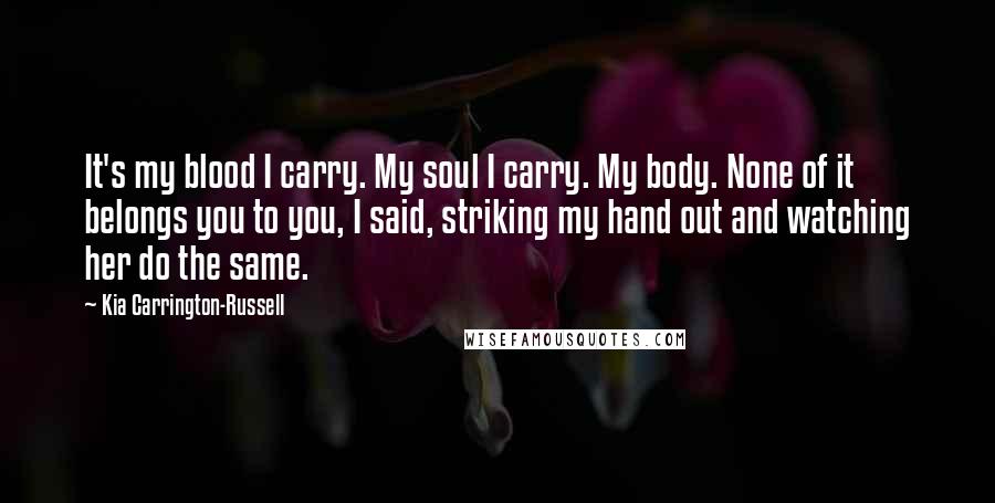 Kia Carrington-Russell Quotes: It's my blood I carry. My soul I carry. My body. None of it belongs you to you, I said, striking my hand out and watching her do the same.