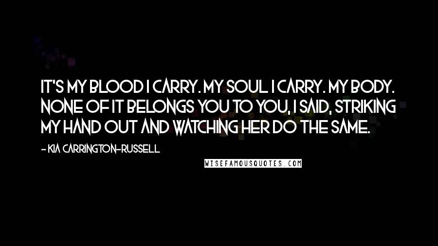 Kia Carrington-Russell Quotes: It's my blood I carry. My soul I carry. My body. None of it belongs you to you, I said, striking my hand out and watching her do the same.