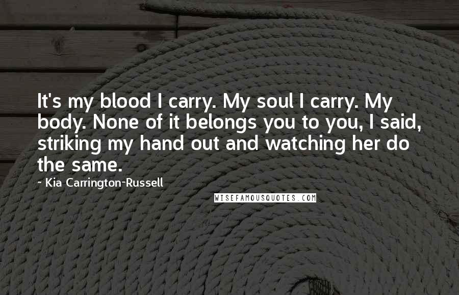 Kia Carrington-Russell Quotes: It's my blood I carry. My soul I carry. My body. None of it belongs you to you, I said, striking my hand out and watching her do the same.