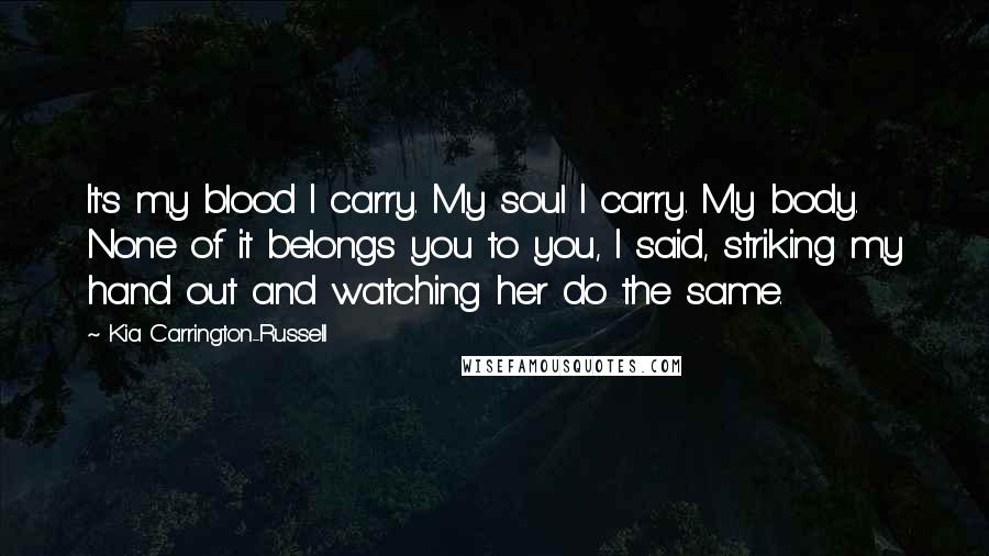 Kia Carrington-Russell Quotes: It's my blood I carry. My soul I carry. My body. None of it belongs you to you, I said, striking my hand out and watching her do the same.