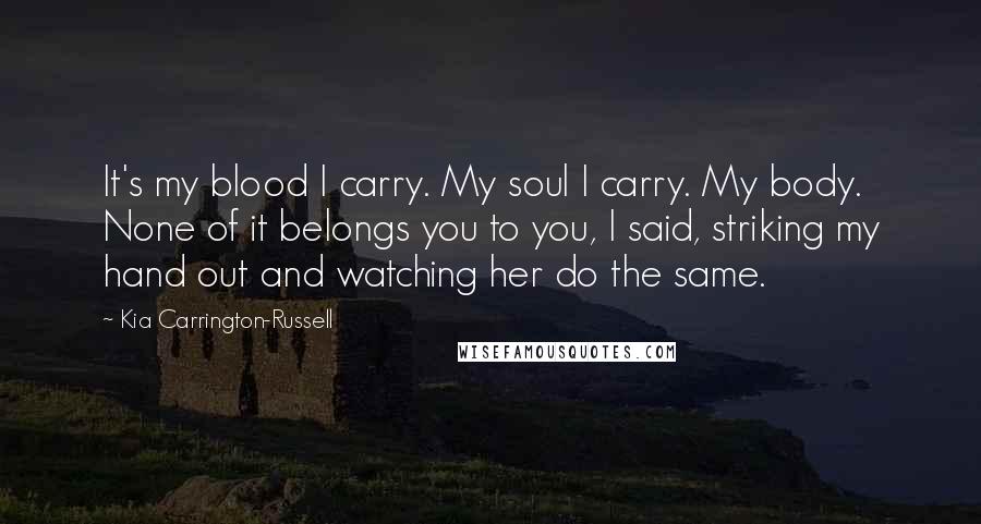 Kia Carrington-Russell Quotes: It's my blood I carry. My soul I carry. My body. None of it belongs you to you, I said, striking my hand out and watching her do the same.