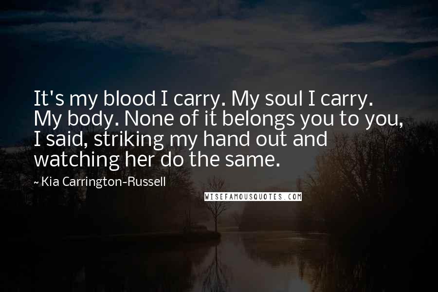 Kia Carrington-Russell Quotes: It's my blood I carry. My soul I carry. My body. None of it belongs you to you, I said, striking my hand out and watching her do the same.