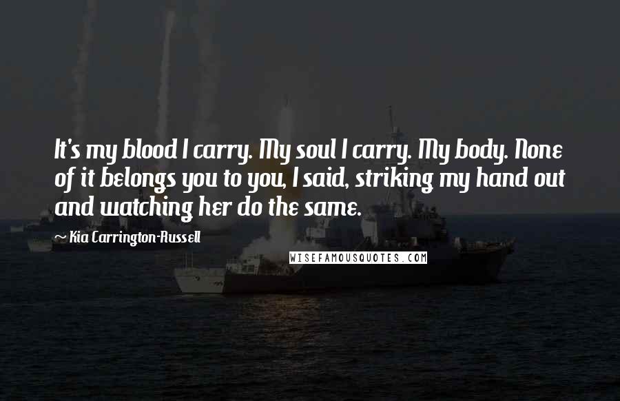 Kia Carrington-Russell Quotes: It's my blood I carry. My soul I carry. My body. None of it belongs you to you, I said, striking my hand out and watching her do the same.