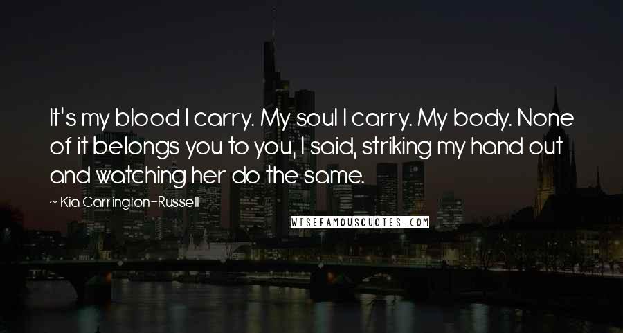 Kia Carrington-Russell Quotes: It's my blood I carry. My soul I carry. My body. None of it belongs you to you, I said, striking my hand out and watching her do the same.