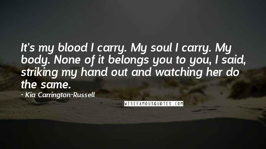 Kia Carrington-Russell Quotes: It's my blood I carry. My soul I carry. My body. None of it belongs you to you, I said, striking my hand out and watching her do the same.