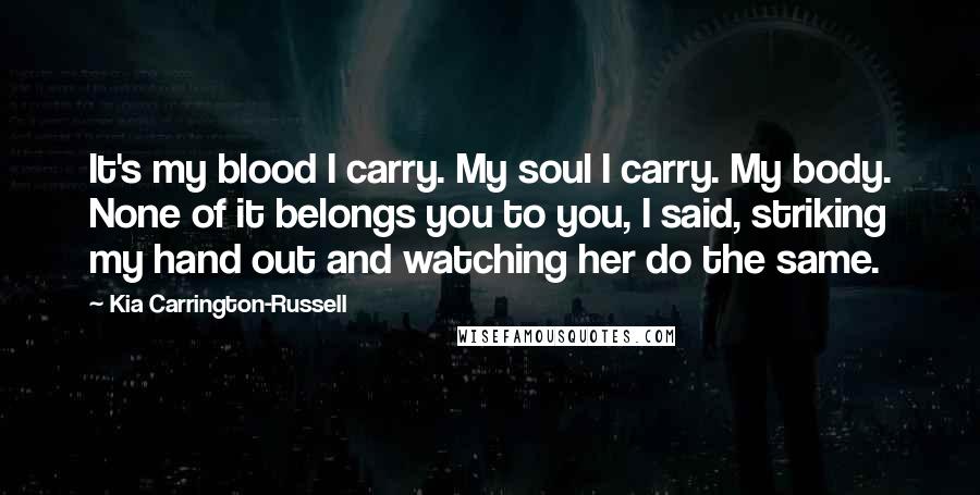 Kia Carrington-Russell Quotes: It's my blood I carry. My soul I carry. My body. None of it belongs you to you, I said, striking my hand out and watching her do the same.