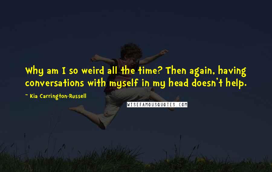 Kia Carrington-Russell Quotes: Why am I so weird all the time? Then again, having conversations with myself in my head doesn't help.