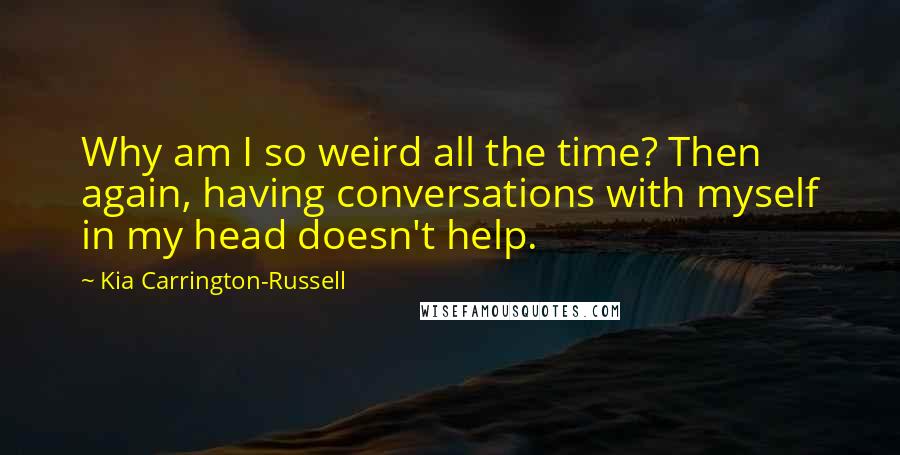 Kia Carrington-Russell Quotes: Why am I so weird all the time? Then again, having conversations with myself in my head doesn't help.
