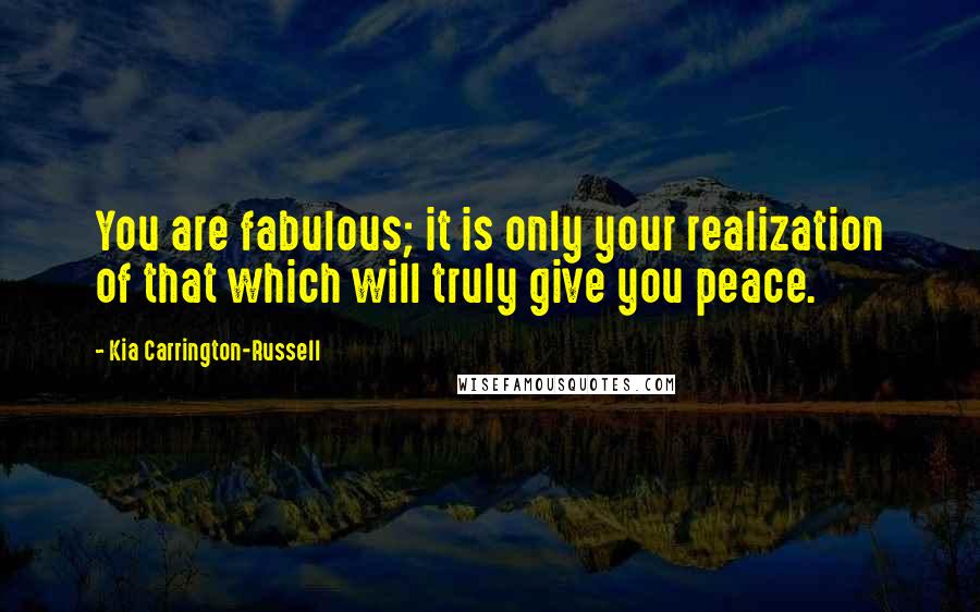 Kia Carrington-Russell Quotes: You are fabulous; it is only your realization of that which will truly give you peace.
