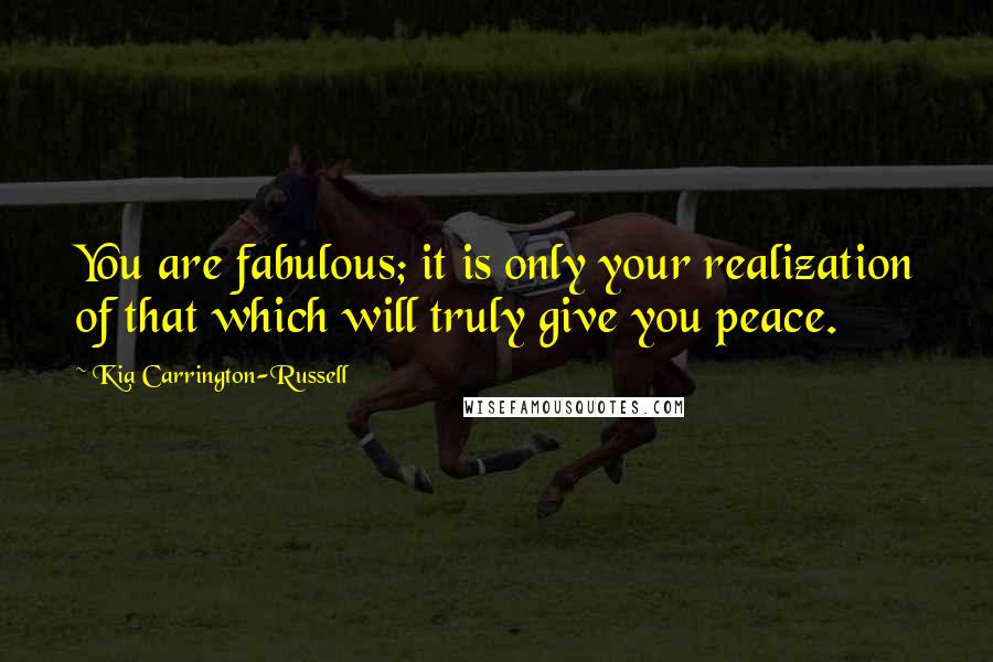 Kia Carrington-Russell Quotes: You are fabulous; it is only your realization of that which will truly give you peace.