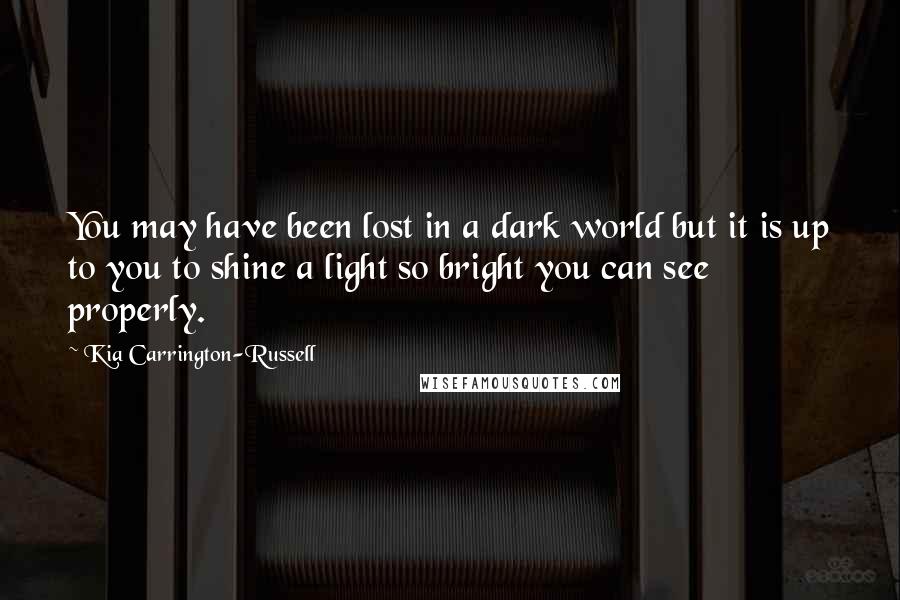 Kia Carrington-Russell Quotes: You may have been lost in a dark world but it is up to you to shine a light so bright you can see properly.