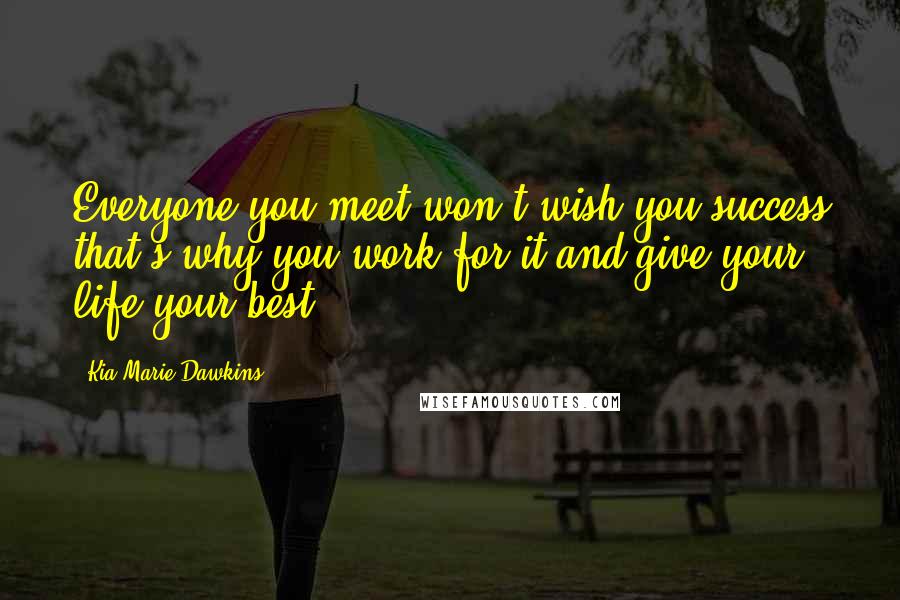 Kia Marie Dawkins Quotes: Everyone you meet won't wish you success that's why you work for it and give your life your best.