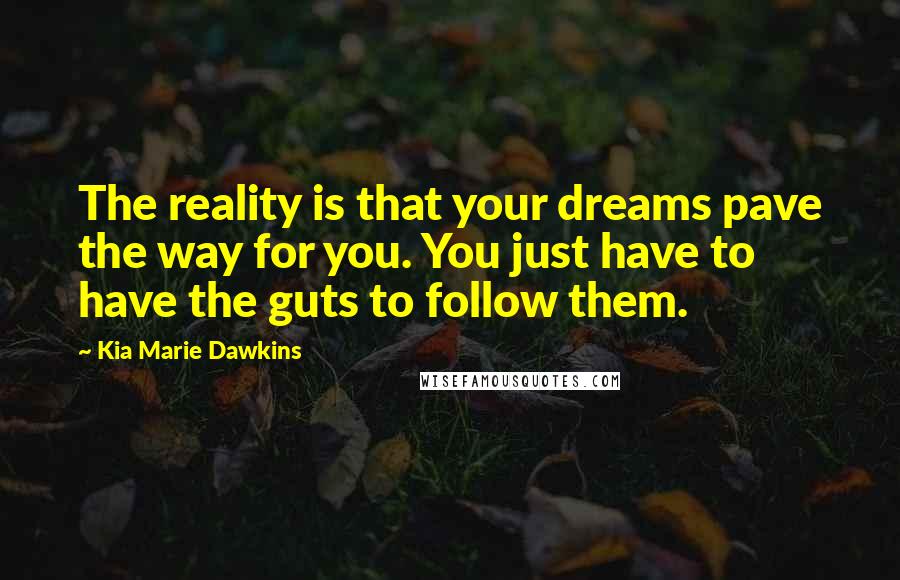 Kia Marie Dawkins Quotes: The reality is that your dreams pave the way for you. You just have to have the guts to follow them.