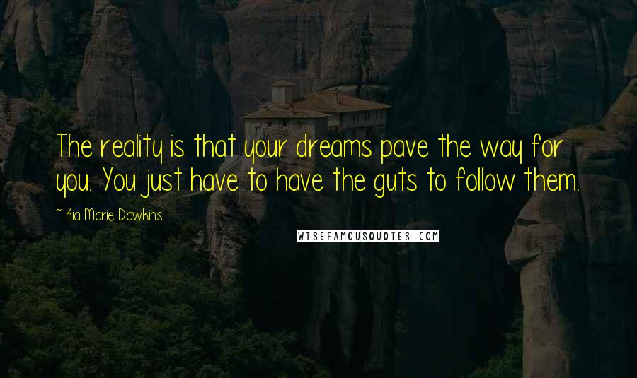 Kia Marie Dawkins Quotes: The reality is that your dreams pave the way for you. You just have to have the guts to follow them.