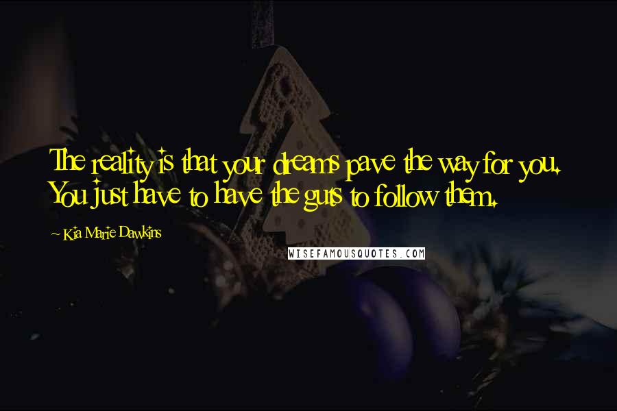 Kia Marie Dawkins Quotes: The reality is that your dreams pave the way for you. You just have to have the guts to follow them.