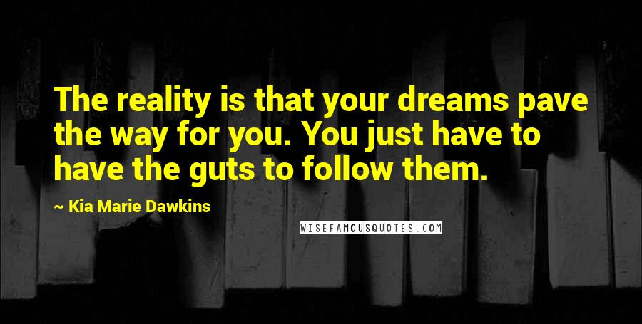 Kia Marie Dawkins Quotes: The reality is that your dreams pave the way for you. You just have to have the guts to follow them.