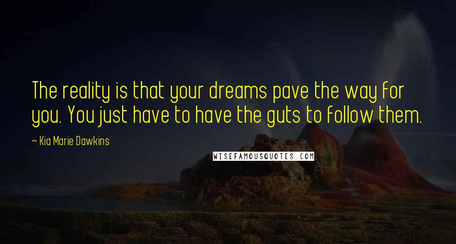 Kia Marie Dawkins Quotes: The reality is that your dreams pave the way for you. You just have to have the guts to follow them.