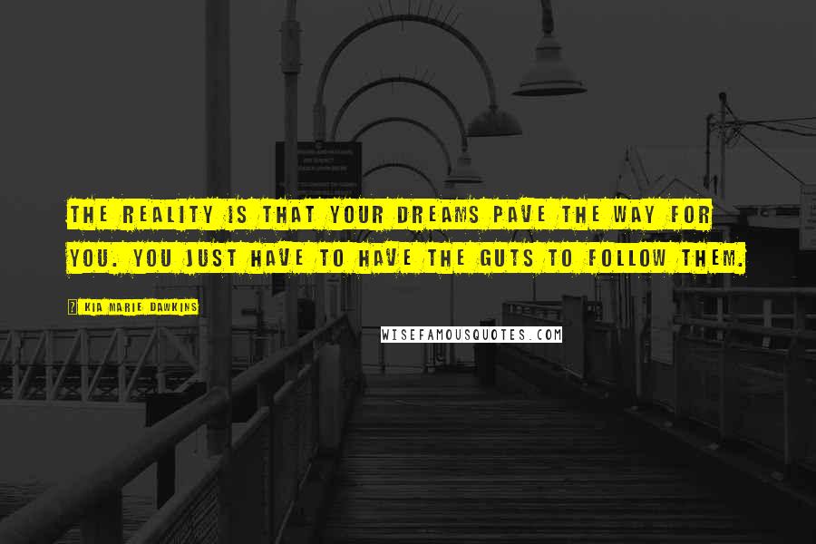 Kia Marie Dawkins Quotes: The reality is that your dreams pave the way for you. You just have to have the guts to follow them.