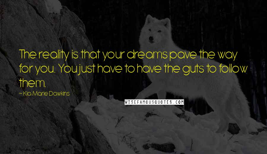 Kia Marie Dawkins Quotes: The reality is that your dreams pave the way for you. You just have to have the guts to follow them.